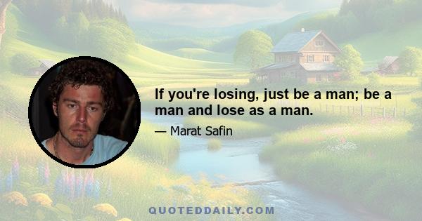 If you're losing, just be a man; be a man and lose as a man.