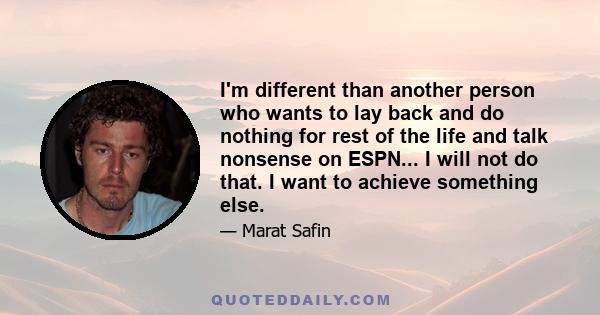 I'm different than another person who wants to lay back and do nothing for rest of the life and talk nonsense on ESPN... I will not do that. I want to achieve something else.