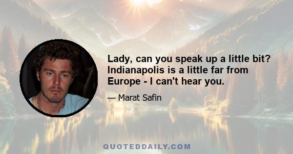 Lady, can you speak up a little bit? Indianapolis is a little far from Europe - I can't hear you.