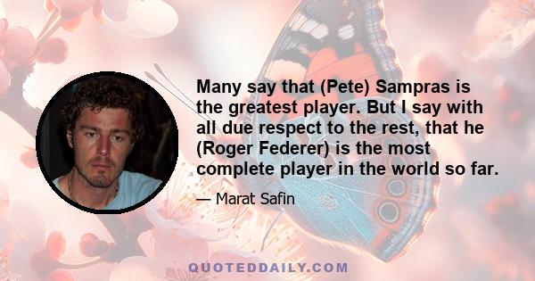 Many say that (Pete) Sampras is the greatest player. But I say with all due respect to the rest, that he (Roger Federer) is the most complete player in the world so far.