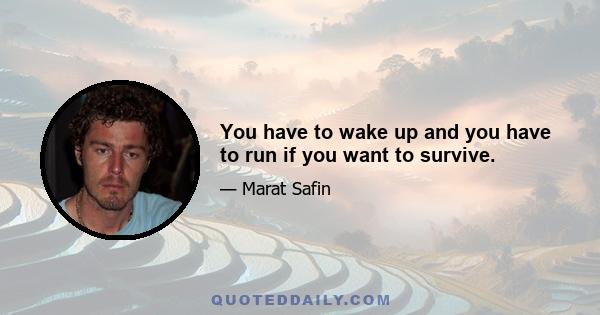 You have to wake up and you have to run if you want to survive.