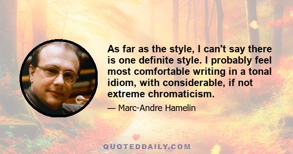 As far as the style, I can't say there is one definite style. I probably feel most comfortable writing in a tonal idiom, with considerable, if not extreme chromaticism.