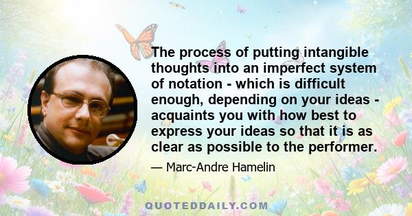 The process of putting intangible thoughts into an imperfect system of notation - which is difficult enough, depending on your ideas - acquaints you with how best to express your ideas so that it is as clear as possible 