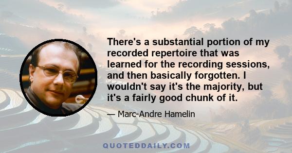 There's a substantial portion of my recorded repertoire that was learned for the recording sessions, and then basically forgotten. I wouldn't say it's the majority, but it's a fairly good chunk of it.