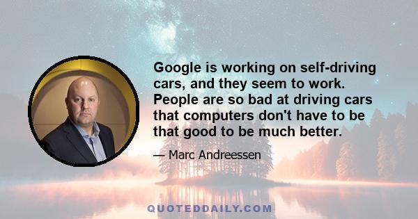Google is working on self-driving cars, and they seem to work. People are so bad at driving cars that computers don't have to be that good to be much better.