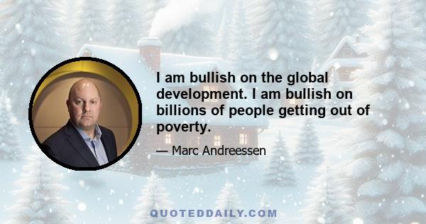 I am bullish on the global development. I am bullish on billions of people getting out of poverty.