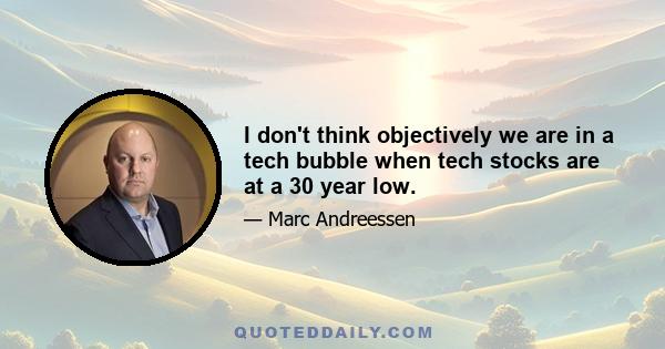 I don't think objectively we are in a tech bubble when tech stocks are at a 30 year low.