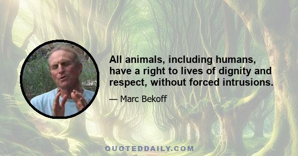 All animals, including humans, have a right to lives of dignity and respect, without forced intrusions.