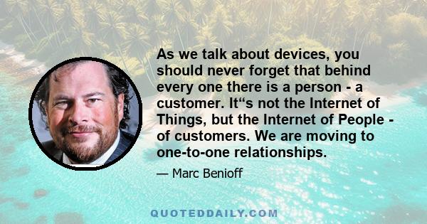 As we talk about devices, you should never forget that behind every one there is a person - a customer. It“s not the Internet of Things, but the Internet of People - of customers. We are moving to one-to-one