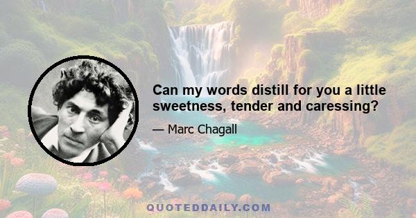 Can my words distill for you a little sweetness, tender and caressing?