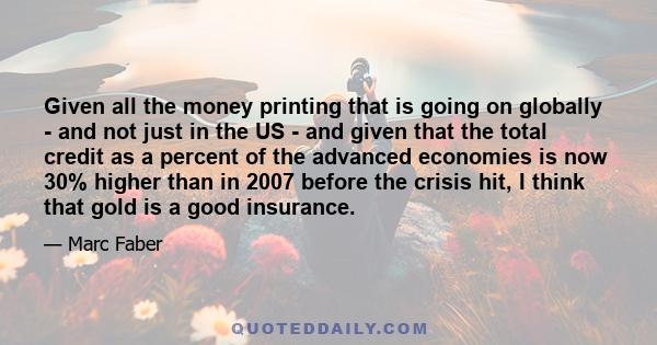 Given all the money printing that is going on globally - and not just in the US - and given that the total credit as a percent of the advanced economies is now 30% higher than in 2007 before the crisis hit, I think that 