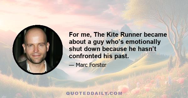For me, The Kite Runner became about a guy who’s emotionally shut down because he hasn’t confronted his past.