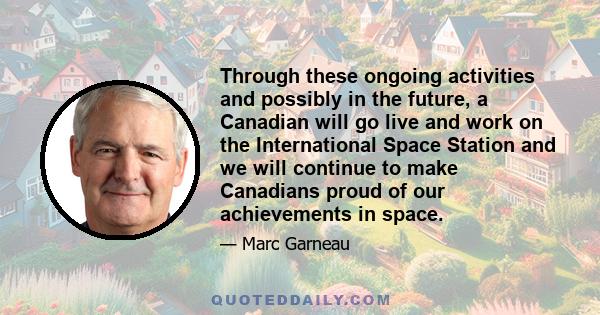 Through these ongoing activities and possibly in the future, a Canadian will go live and work on the International Space Station and we will continue to make Canadians proud of our achievements in space.