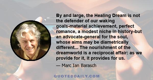 By and large, the Healing Dream is not the defender of our waking goals-material achievement, perfect romance, a modest niche in history-but an advocate-general for the soul, whose aims may be diametrically different... 