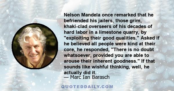 Nelson Mandela once remarked that he befriended his jailers, those grim, khaki-clad overseers of his decades of hard labor in a limestone quarry, by exploiting their good qualities. Asked if he believed all people were