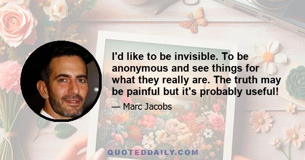 I'd like to be invisible. To be anonymous and see things for what they really are. The truth may be painful but it's probably useful!