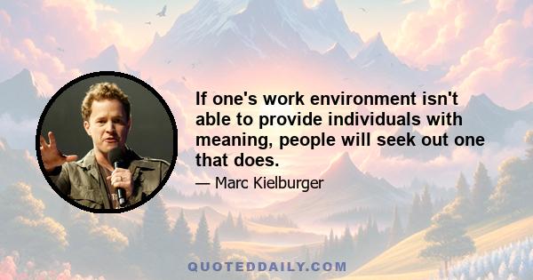 If one's work environment isn't able to provide individuals with meaning, people will seek out one that does.