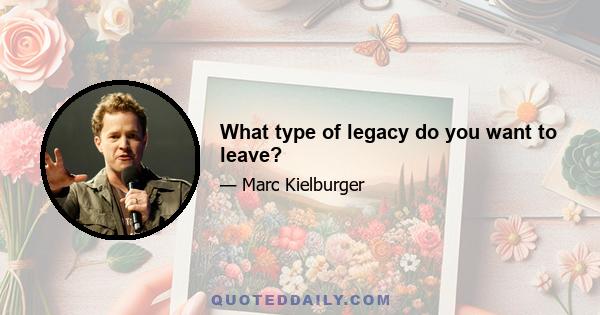 What type of legacy do you want to leave?