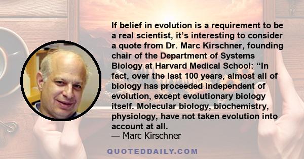 If belief in evolution is a requirement to be a real scientist, it’s interesting to consider a quote from Dr. Marc Kirschner, founding chair of the Department of Systems Biology at Harvard Medical School: “In fact, over 