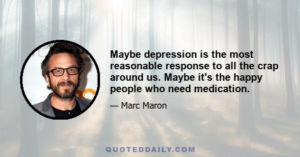 Maybe depression is the most reasonable response to all the crap around us. Maybe it's the happy people who need medication.