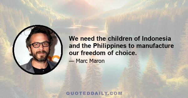 We need the children of Indonesia and the Philippines to manufacture our freedom of choice.