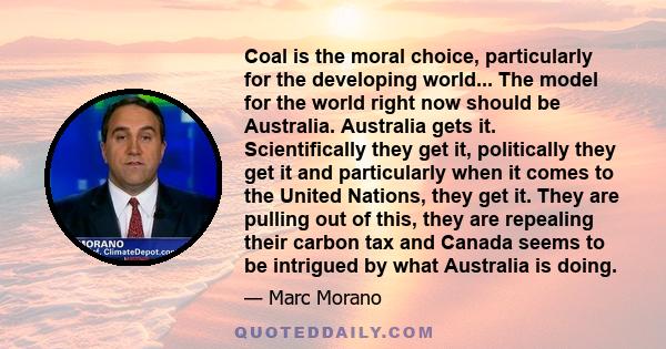 Coal is the moral choice, particularly for the developing world... The model for the world right now should be Australia. Australia gets it. Scientifically they get it, politically they get it and particularly when it