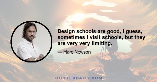 Design schools are good, I guess, sometimes I visit schools, but they are very very limiting.