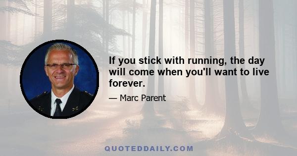 If you stick with running, the day will come when you'll want to live forever.