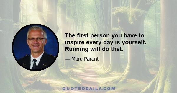 The first person you have to inspire every day is yourself. Running will do that.