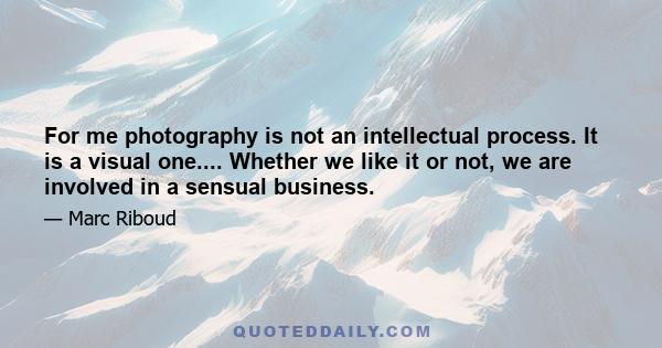 For me photography is not an intellectual process. It is a visual one.... Whether we like it or not, we are involved in a sensual business.