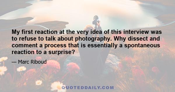 My first reaction at the very idea of this interview was to refuse to talk about photography. Why dissect and comment a process that is essentially a spontaneous reaction to a surprise?