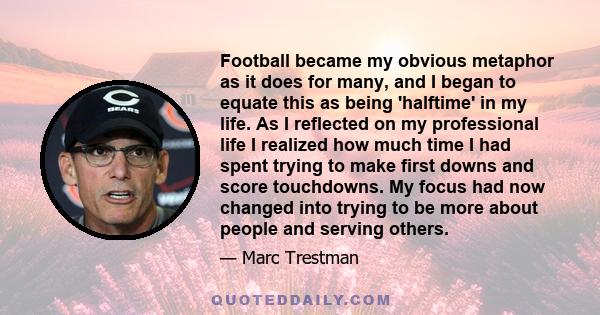 Football became my obvious metaphor as it does for many, and I began to equate this as being 'halftime' in my life. As I reflected on my professional life I realized how much time I had spent trying to make first downs