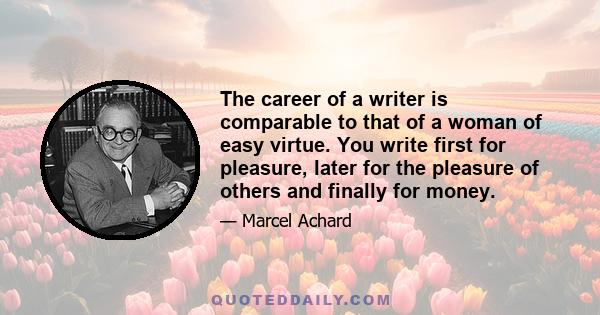 The career of a writer is comparable to that of a woman of easy virtue. You write first for pleasure, later for the pleasure of others and finally for money.