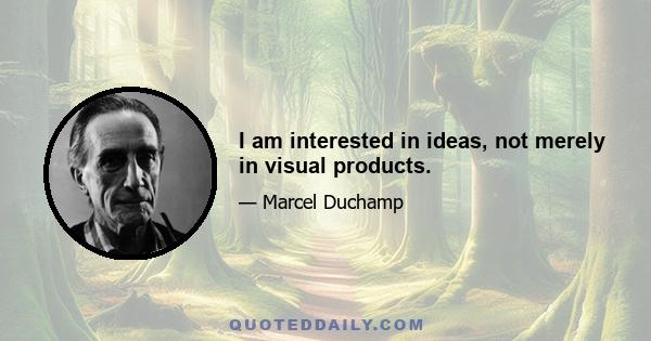 I am interested in ideas, not merely in visual products.