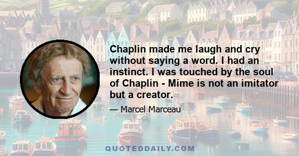 Chaplin made me laugh and cry without saying a word. I had an instinct. I was touched by the soul of Chaplin - Mime is not an imitator but a creator.