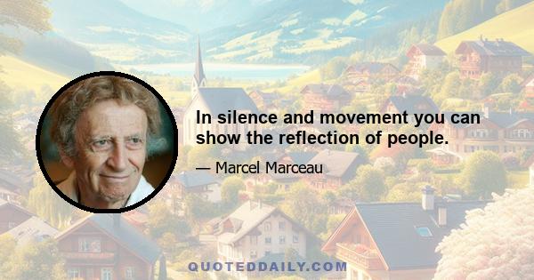 In silence and movement you can show the reflection of people.