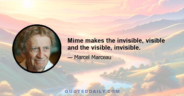 Mime makes the invisible, visible and the visible, invisible.