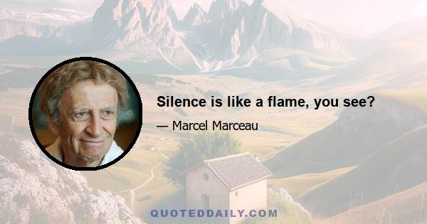 Silence is like a flame, you see?