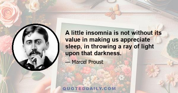 A little insomnia is not without its value in making us appreciate sleep, in throwing a ray of light upon that darkness.