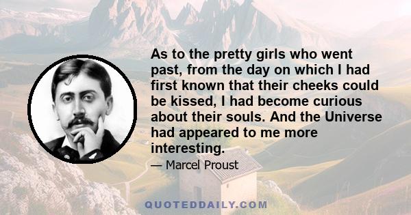 As to the pretty girls who went past, from the day on which I had first known that their cheeks could be kissed, I had become curious about their souls. And the Universe had appeared to me more interesting.