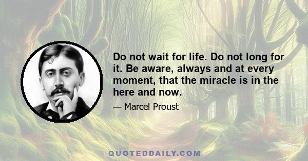 Do not wait for life. Do not long for it. Be aware, always and at every moment, that the miracle is in the here and now.