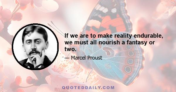 If we are to make reality endurable, we must all nourish a fantasy or two.