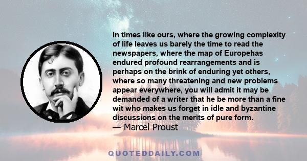 In times like ours, where the growing complexity of life leaves us barely the time to read the newspapers, where the map of Europehas endured profound rearrangements and is perhaps on the brink of enduring yet others,