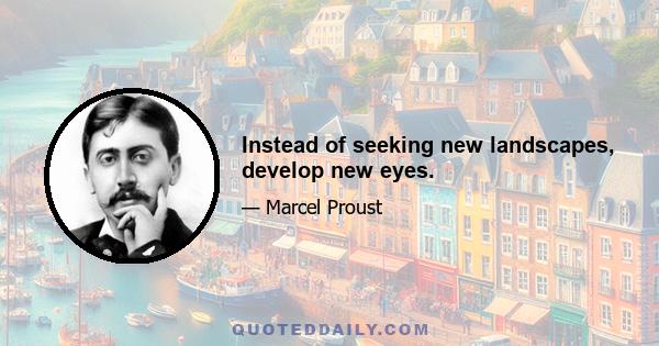 Instead of seeking new landscapes, develop new eyes.