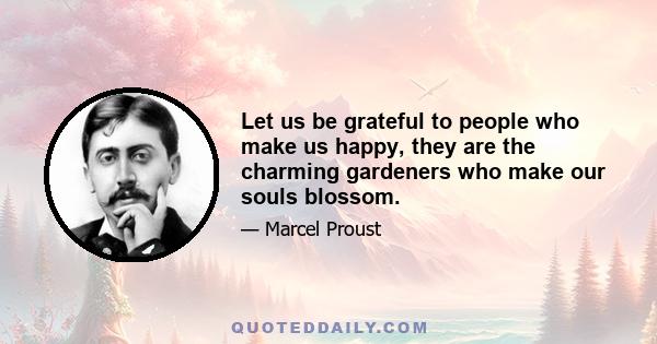 Let us be grateful to people who make us happy, they are the charming gardeners who make our souls blossom.