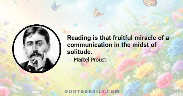 Reading is that fruitful miracle of a communication in the midst of solitude.