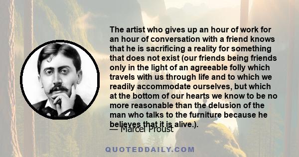 The artist who gives up an hour of work for an hour of conversation with a friend knows that he is sacrificing a reality for something that does not exist.