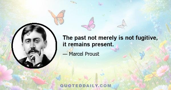 The past not merely is not fugitive, it remains present.