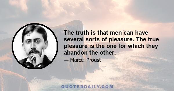 The truth is that men can have several sorts of pleasure. The true pleasure is the one for which they abandon the other.