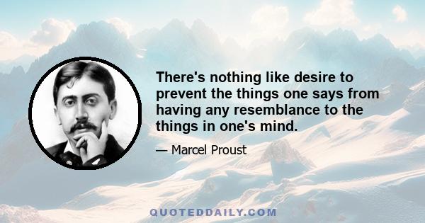 There's nothing like desire to prevent the things one says from having any resemblance to the things in one's mind.